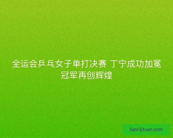 全运会乒乓女子单打决赛 丁宁成功加冕冠军再创辉煌
