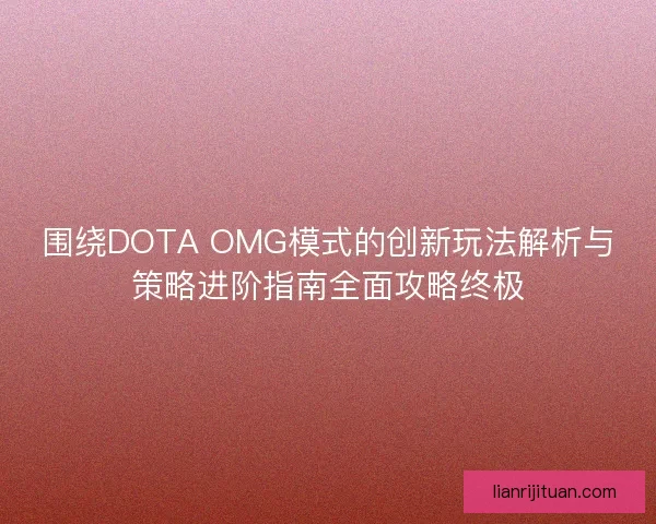 围绕DOTA OMG模式的创新玩法解析与策略进阶指南全面攻略终极