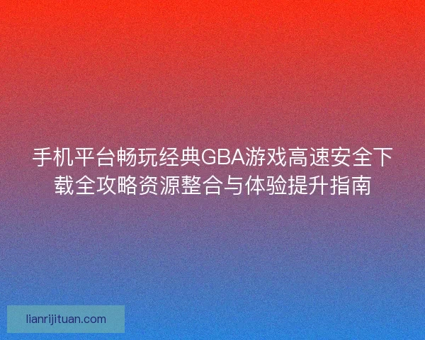 手机平台畅玩经典GBA游戏高速安全下载全攻略资源整合与体验提升指南