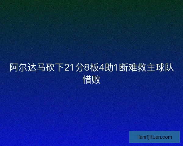 阿尔达马砍下21分8板4助1断难救主球队惜败
