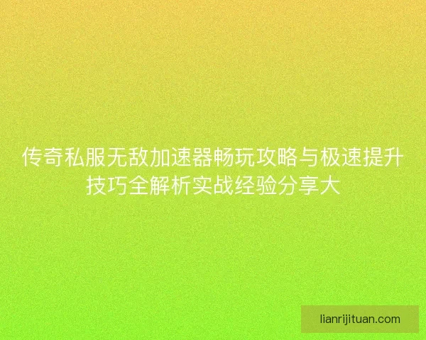 传奇私服无敌加速器畅玩攻略与极速提升技巧全解析实战经验分享大