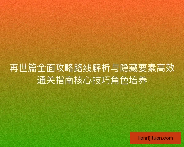 再世篇全面攻略路线解析与隐藏要素高效通关指南核心技巧角色培养