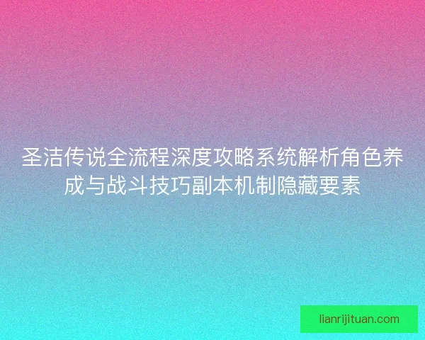 圣洁传说全流程深度攻略系统解析角色养成与战斗技巧副本机制隐藏要素