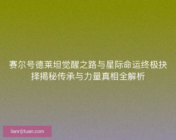 赛尔号德莱坦觉醒之路与星际命运终极抉择揭秘传承与力量真相全解析